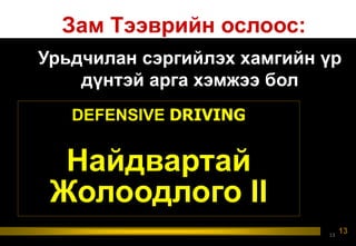 13
Урьдчилан сэргийлэх хамгийн үр
дүнтэй арга хэмжээ бол
DEFENSIVE DRIVING
Найдвартай
Жолоодлого II
Зам Тээврийн ослоос:
13
 