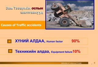 Causes of Traffic accidents
ХҮНИЙ АЛДАА, Human factor 90%
Техникийн алдаа, Equipment failure10%
8
Зам Тээврийн ослын
шалтгаанууд
DRIVING AT HIGH ALTITUDE 8
 