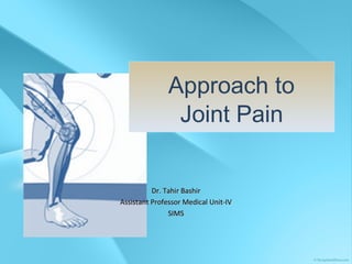 Approach to
Joint Pain
Dr. Tahir BashirDr. Tahir Bashir
Assistant Professor Medical Unit-IVAssistant Professor Medical Unit-IV
SIMSSIMS
 