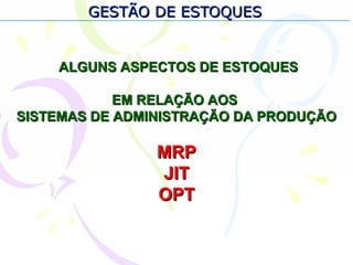 GESTÃO DE ESTOQUESGESTÃO DE ESTOQUES
ALGUNS ASPECTOS DE ESTOQUESALGUNS ASPECTOS DE ESTOQUES
EM RELAÇÃO AOSEM RELAÇÃO AOS
SISTEMAS DE ADMINISTRAÇÃO DA PRODUÇÃOSISTEMAS DE ADMINISTRAÇÃO DA PRODUÇÃO
MRPMRP
JITJIT
OPTOPT
 
