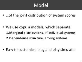 Model
• …of the joint distribution of system scores
• We use copula models, which separate:
1.Marginal distributions, of individual systems
2.Dependence structure, among systems
• Easy to customize: plug and play simulate
14
 