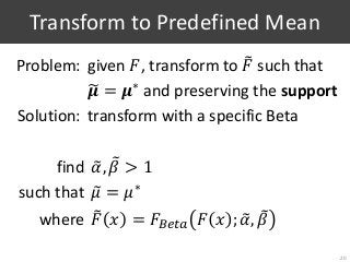Transform to Predefined Mean
Problem: given 𝐹, transform to 𝐹 such that
𝝁 = 𝝁∗
and preserving the support
Solution: transform with a specific Beta
find 𝛼, 𝛽 > 1
such that 𝜇 = 𝜇∗
where 𝐹 𝑥 = 𝐹𝐵𝑒𝑡𝑎 𝐹 𝑥 ; 𝛼, 𝛽
20
 