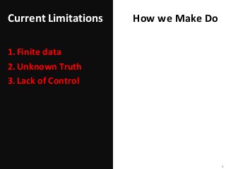 Current Limitations
1.Finite data
2.Unknown Truth
3.Lack of Control
6
How we Make Do
 
