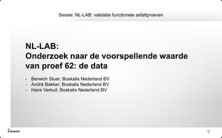 1
Sessie: NL-LAB: validatie functionele asfaltproeven
NL-LAB:
Onderzoek naar de voorspellende waarde
van proef 62: de data
- Berwich Sluer; Boskalis Nederland BV
- André Bakker; Boskalis Nederland BV
- Hans Verkuil; Boskalis Nederland BV
 