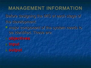 MANAGEMENT INFORMATION
Before designing the MIS at each stage ofBefore designing the MIS at each stage of
the development:the development:
 major component of the system needs tomajor component of the system needs to
be identified. These are:be identified. These are:
1.1. objectivesobjectives
2.2. InputInput
3.3. outputoutput
 