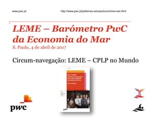 LEME – Barómetro PwC
da Economia do Mar
S. Paulo, 4 de abril de 2017
Circum-navegação: LEME – CPLP no Mundo
www.pwc.pt http://www.pwc.pt/pt/temas-actuais/economia-mar.html
 