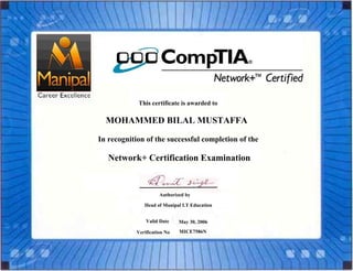 MOHAMMED BILAL MUSTAFFA
This certificate is awarded to
In recognition of the successful completion of the
Network+ Certification Examination
Authorized by
Head of Manipal I.T Education
Valid Date May 30, 2006
Verification No MICE7586N Date
 
