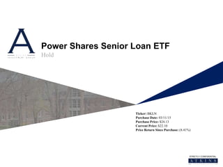 STRICTLY CONFIDENTIAL
Power Shares Senior Loan ETF
Hold
Ticker: BKLN
Purchase Date: 03/11/15
Purchase Price: $24.13
Current Price: $22.10
Price Return Since Purchase: (8.41%)
 