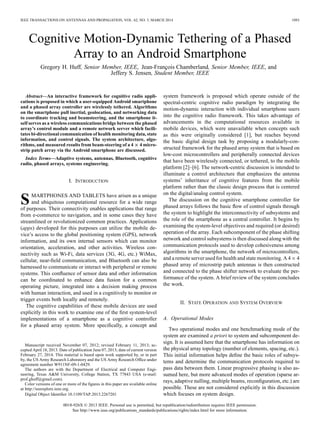 IEEE TRANSACTIONS ON ANTENNAS AND PROPAGATION, VOL. 62, NO. 3, MARCH 2014 1093
Cognitive Motion-Dynamic Tethering of a Phased
Array to an Android Smartphone
Gregory H. Huff, Senior Member, IEEE, Jean-François Chamberland, Senior Member, IEEE, and
Jeffery S. Jensen, Student Member, IEEE
Abstract—An interactive framework for cognitive radio appli-
cations is proposed in which a user-equipped Android smartphone
and a phased array controller are wirelessly tethered. Algorithms
on the smartphone pull inertial, geolocation, and networking data
to coordinate tracking and beamsteering, and the smartphone it-
self serves as a wireless communications bridge between the phased
array’s control module and a remote network server which facili-
tates bi-directional communication of health monitoring data, state
information, and control signals. The system architecture, algo-
rithms, and measured results from beam-steering of a 4 4 micro-
strip patch array via the Android smartphone are discussed.
Index Terms—Adaptive systems, antennas, Bluetooth, cognitive
radio, phased arrays, systems engineering.
I. INTRODUCTION
SMARTPHONES AND TABLETS have arisen as a unique
and ubiquitous computational resource for a wide range
of purposes. Their connectivity enables applications that range
from e-commerce to navigation, and in some cases they have
streamlined or revolutionized common practices. Applications
(apps) developed for this purposes can utilize the mobile de-
vice’s access to the global positioning system (GPS), network
information, and its own internal sensors which can monitor
orientation, acceleration, and other activities. Wireless con-
nectivity such as Wi-Fi, data services (3G, 4G, etc.) WiMax,
cellular, near-ﬁeld communication, and Bluetooth can also be
harnessed to communicate or interact with peripheral or remote
systems. This conﬂuence of sensor data and other information
can be coordinated to enhance data fusion for a common
operating picture, integrated into a decision making process
with human interaction, and used in a cognitively to monitor or
trigger events both locally and remotely.
The cognitive capabilities of these mobile devices are used
explicitly in this work to examine one of the ﬁrst system-level
implementations of a smartphone as a cognitive controller
for a phased array system. More speciﬁcally, a concept and
Manuscript received November 07, 2012; revised February 11, 2013; ac-
cepted April 18, 2013. Date of publication June 07, 2013; date of current version
February 27, 2014. This material is based upon work supported by, or in part
by, the US Army Research Laboratory and the US Army Research Ofﬁce under
agreement number W911NF-09-1-0429.
The authors are with the Department of Electrical and Computer Engi-
neering, Texas A&M University, College Station, TX 77843 USA (e-mail:
prof.ghuff@gmail.com).
Color versions of one or more of the ﬁgures in this paper are available online
at http://ieeexplore.ieee.org.
Digital Object Identiﬁer 10.1109/TAP.2013.2267201
system framework is proposed which operate outside of the
spectral-centric cognitive radio paradigm by integrating the
motion-dynamic interaction with individual smartphone users
into the cognitive radio framework. This takes advantage of
advancements in the computational resources available in
mobile devices, which were unavailable when concepts such
as this were originally considered [1], but reaches beyond
the basic digital design task by proposing a modularly-con-
structed framework for the phased array system that is based on
low-cost microcontrollers and peripherally connected devices
that have been wirelessly connected, or tethered, to the mobile
platform [2]–[6]. The network-centric discussion is intended to
illuminate a control architecture that emphasizes the antenna
systems’ inheritance of cognitive features from the mobile
platform rather than the classic design process that is centered
on the digital/analog control system.
The discussion on the cognitive smartphone controller for
phased arrays follows the basic ﬂow of control signals through
the system to highlight the interconnectivity of subsystems and
the role of the smartphone as a central controller. It begins by
examining the system-level objectives and required (or desired)
operation of the array. Each subcomponent of the phase shifting
network and control subsystems is then discussed along with the
communication protocols used to develop cohesiveness among
algorithms in the smartphone, the network of microcontrollers,
and a remote server used for health and state monitoring. A 4 4
phased array of microstrip patch antennas is then constructed
and connected to the phase shifter network to evaluate the per-
formance of the system. A brief review of the system concludes
the work.
II. STATE OPERATION AND SYSTEM OVERVIEW
A. Operational Modes
Two operational modes and one benchmarking mode of the
system are examined a priori to system and subcomponent de-
sign. It is assumed here that the smartphone has information on
the physical array topology (number of elements, spacing, etc.).
This initial information helps deﬁne the basic roles of subsys-
tems and determine the communication protocols required to
pass data between them. Linear progressive phasing is also as-
sumed here, but more advanced modes of operation (sparse ar-
rays, adaptive nulling, multiple beams, reconﬁguration, etc.) are
possible. These are not considered explicitly in this discussion
which focuses on system design.
0018-926X © 2013 IEEE. Personal use is permitted, but republication/redistribution requires IEEE permission.
See http://www.ieee.org/publications_standards/publications/rights/index.html for more information.
 