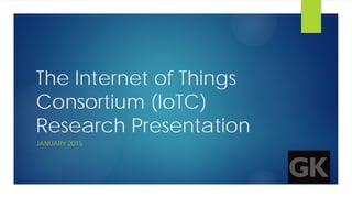 The Internet of Things
Consortium (IoTC)
Research Presentation
JANUARY 2015
 