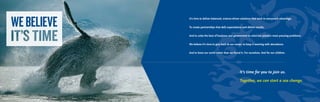 WEBELIEVE It’s time to deliver balanced, science-driven solutions that work to everyone’s advantage.
To create partnerships that defy expectations and deliver results.
And to unite the best of business and government to solve our planet’s most pressing problems.
We believe it’s time to give back to our ocean, to keep it teeming with abundance.
And to leave our world better than we found it. For ourselves. And for our children.
It’s time for you to join us.
Together, we can start a sea change.
© Michio Hoshino / Minden Pictures
 