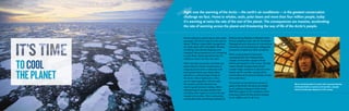 TOCOOL
THEPLANET
Right now the warming of the Arctic—the earth’s air conditioner—is the greatest conservation
challenge we face. Home to whales, seals, polar bears and more than four million people, today
it’s warming at twice the rate of the rest of the planet. The consequences are massive, accelerating
the rate of warming across the planet and threatening the way of life of the Arctic’s people.
fisheries along Alaska’s northwest coast.
And as shipping routes like the Northwest
Passage become attractive to international
commerce, we’re pressing for safeguards
to prevent oil spills and other accidents.
We’re working hand-in-hand with
representatives from Alaska Native
coastal communities—people whose
livelihoods depend on the ocean. Already
ocean-climate changes have forced
coastal village residents to abandon their
homes and to consider moving whole
communities as the ground literally erodes
from under them.
The policies and protections we put in
place in the Arctic will serve as models
as we address changes further south.
With the support of our members, we’re
ensuring a future for the Arctic’s people,
for its wildlife—and for all of us.
As the melting ice gives way to new ocean
passages, the Arctic seas become ripe for
abuse. Without responsible management,
an ocean gold rush is inevitable. Already,
oil drilling, international shipping, and
industrial fishing operations are competing
to grab these newly exposed areas. It’s
simply too much, too fast, too soon.
With nationally renowned scientists and
policy experts, Ocean Conservancy is
uniquely positioned to collaborate with
local governments and conservation
partners to confront these threats to
the Arctic. We’re fighting for a time-
out on rapid expansion, until we have
the science and the structure we
need to guide decision-making. We’re
championing oil and gas policies that
will reduce the impact on marine life and
coastal communities. We’re advocating
sustainable limits and fishing methods for
We’re working hand-in-hand with representatives
of Alaska Native coastal communities—people
whose livelihoods depend on the ocean.
 