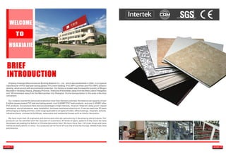 BRIEF
INTRODUCTION
TO
WELCOME
HUAXIAJIE
page.1 page.2
Zhejiang Huaxiajie Macromolecule Building Material Co., Ltd., which was established in 2004, it is a special
manufacturer of PVC wall and ceiling panels, PVC foam molding, PVC/WPC profiles and PVC/WPC exterior
decking, which accord with environmental protection. Our factory is located near the beautiful scenery of Mogan
Mountain in Wukang, Deqing, Zhejiang Province. There are 45 kilometers away from the West Lake in Hangzhou
and 160 kilometers away from the Metropolitan city-Shanghai. So the transportation in this area is the most
convenient.
Our company owned the advanced production lines from Germany and Italy, the total annual capacity of over
6 million square meters PVC wall and ceiling panels, over 6,000MT PVC foam products, and over 2,000MT other
PVC products. Our products have obvious advantages in high-intensity, rot proof, fireproof, damp proof, impact
resistance, sound resistance, easy installation, and easy maintenance and so on. It can be used over 30 years
without aging or fading and has a wide range applicable to all types of hotels, office buildings, hospitals, schools,
industrial plants, commercial buildings, restaurants and residential homes such as interior decoration.
We have more than 30 engineers and technicians who are specializing in developing new products. Our
products can be satisfied with the requests of customers. All kinds of types, patterns & the colors we have
developed are leading the fashion in Chinese decoration field. We have more than 140 chain shops and have
owned several patents in china. Our products can be found all over the world like Europe, Middle East, Asia
and America.
 