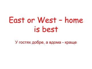 East or West – home
is best
У гостях добре, а вдома - краще
 