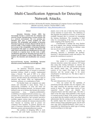 Multi-Classification Approach for Detecting
Network Attacks.
A.Kumaravel , Professor and Dean, M.Niraisha,PG Student, Department of Computer Science and Engineering.
Bharath University, Selaiyur, Chennai-600073, India
drkumaravel@gmail.com , naga_sharaini@yahoo.co.in
Abstract
Intrusion Detection System (IDS) has
increasingly become a crucial issue for computer and
network systems. Intrusion poses a serious security risk
in a network environment. The ever growing new
intrusion types pose a serious problem for their
detection. The acceptability and usability of Intrusion
Detection Systems get seriously affected with the data in
network traffic. A large number of false alarms mean a
lot in terms of the acceptability of Intrusion Detection
Systems[1].In this paper we consider the dataset with
multi classes and propose the classification for each type
of attacks in a separate layer. In this work, a multi-
classification approach for detecting network attacks is
designed and developed to achieve high efficiency and
improve the detection and classification rate accuracy
[6].
Keywords:Network Security, DataMining, Intrusion
detection system,Classification,Layered approach.
1. INTRODUCTION
An Intrusion Detection System (IDS)
provides an additional layer of security to network's
perimeter defense, which is usually, implemented
using a firewall. The goal of IDS is to collect
information from a variety of systems and network
sources, and then analyze the information for signs of
intrusion and misuse. IDSs are implemented in
hardware, software, or a combination of both.
On theother hand, our computers are under
attacks and vulnerable to many threats. There is
anincreasing availability of tools and tricks for
attacking and intruding networks. An intrusion canbe
defined as any set of actions that threaten the security
requirements (e.g., integrity,confidentiality,
availability) of computer/network resource (e.g., user
accounts, file systems,and system kernels). Intruders
have promoted themselves and invented innovative
toolsthat support various types of network attacks.
Hence, effective methods for intrusion detection (ID)
have become an insisting need to protect our
computers from intruders. In general, thereare two
types of Intrusion Detection Systems (IDS); misuse
detection systems and anomalydetection systems.
The problem of designing IDSs to work
effectively and yield higher accuracies for minor
attacks even in the mix of data has been receiving
serious attention in recent times. The imbalance in
data degrades the prediction accuracy. In most of the
available literature this is overcome by resampling
the training distribution. The resampling is done
either by oversampling of the minority class or by
under sampling of the majority class.
Classification is perhaps the most familiar
and most popular data mining technique.Prediction
can be thought of as classifying an attribute value
into one of a set of possible classes.
The subject is introduced briefly as
following, Insection 2, formulates the problem.
Insection 3, theexperimental results and analysis. We
present the conclusion in section 4.
2. PROBLEM STATEMENT
Our system is a modular network-based
intrusion detection system that analyzes TCP dump
data using data mining techniques to classify the
network records to not only normal and attack but
also identify attack type. The proposed system
consists of two stages. First stage is for attack
detection and the second stage is for attack
classification in multi-layer [1]. The data is input in
the first Stage.
2.1The Proposed Layered-Model Intrusion Detection
System
The main characteristics of our system:
First, our system has the capability of
classifying network intruders into two stages[2]. The
first stage classifies the network records to either
normal or attack. The second stage consists of four
sequential Layers which can identify four
categories/classes and their attack type. The data is
input in the first stage which identifies if this record
is a normal record or attack. If the record is identified
as an attack then the module would raise a flag to the
administrator that the coming record is an attack then
the module inputs this record to the second stage
which consists of four sequential Layers, one for each
class type (R2L,U2R,Dos,Probe)[3]. Each Layer is
responsible for identifying the attack type of coming
record according to its class type.
Proceedings of 2013 IEEE Conference on Information and Communication Technologies (ICT 2013)
978-1-4673-5758-6/13/$31.00 © 2013 IEEE 1114
 