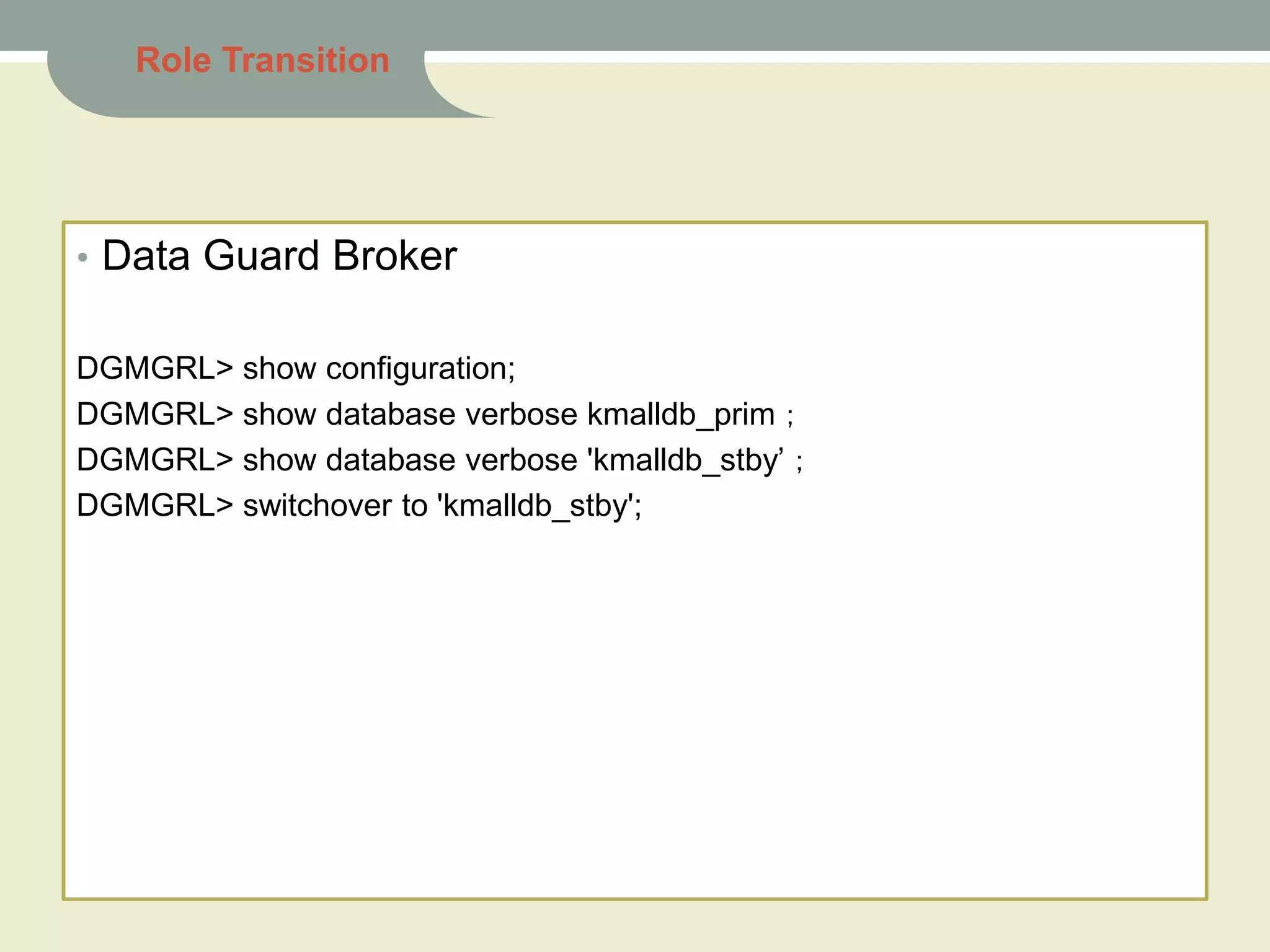 Role Transition
• Data Guard Broker
DGMGRL> show configuration;
DGMGRL> show database verbose kmalldb_prim；
DGMGRL> show database verbose 'kmalldb_stby’；
DGMGRL> switchover to 'kmalldb_stby';
 