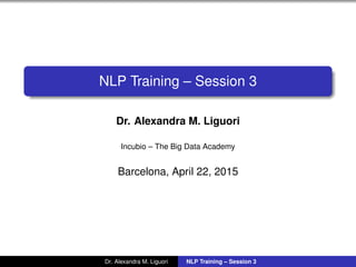 NLP Training – Session 3
Dr. Alexandra M. Liguori
Incubio – The Big Data Academy
Barcelona, April 22, 2015
Dr. Alexandra M. Liguori NLP Training – Session 3
 