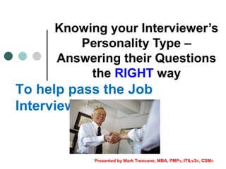 Knowing your Interviewer’s
Personality Type –
Answering their Questions
the RIGHT way
Presented by Mark Troncone, MBA, PMP®, ITILv3®, CSM®
To help pass the Job
Interview
 