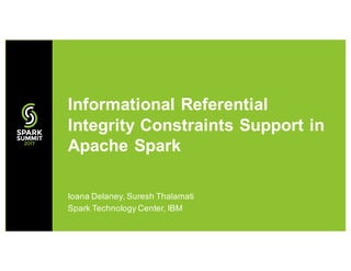 Ioana Delaney, Suresh Thalamati
Spark Technology Center, IBM
Informational Referential
Integrity Constraints Support in
Apache Spark
 