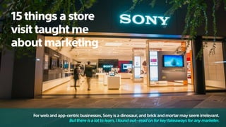 For web and app-centric businesses,Sony is a dinosaur,and brick and mortar may seem irrelevant.
But there is a lot to learn,I found out—read on for key takeaways for any marketer.
15 things a store
visit taught me
about marketing
 