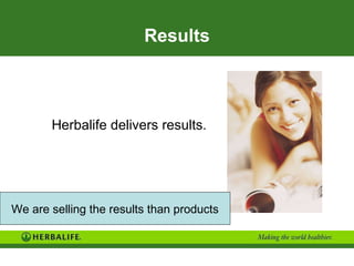 Results Herbalife delivers results. We are selling the results than products 