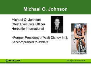 Michael O. Johnson Michael O. Johnson Chief Executive Officer Herbalife International Former President of Walt Disney Int’l. Accomplished tri-athlete 