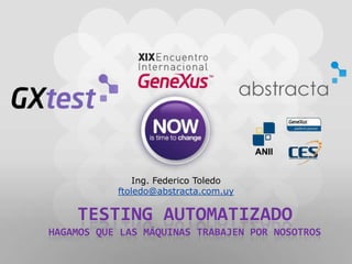 Ing. Federico Toledo ftoledo@abstracta.com.uy Testing automatizadoHagamos que las máquinas trabajen por nosotros 