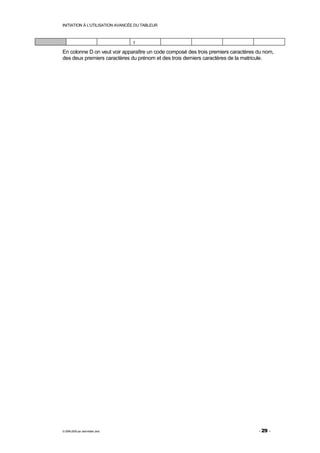 INITIATION À L'UTILISATION AVANCÉE DU TABLEUR



                                  1

En colonne D on veut voir apparaître un code composé des trois premiers caractères du nom,
des deux premiers caractères du prénom et des trois derniers caractères de la matricule.




© 2006-2009 par Jean-Marie Jans                                                    - 29 -
 