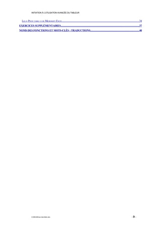 INITIATION À L'UTILISATION AVANCÉE DU TABLEUR



   LES « PIVOT TABLE » DE MICROSOFT EXCEL..................................................................................................................34
EXERCICES SUPPLÉMENTAIRES...................................................................................................................37
NOMS DES FONCTIONS ET MOTS-CLÉS : TRADUCTIONS........................................................................40




               © 2006-2009 par Jean-Marie Jans                                                                                                  -3 -
 