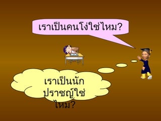 เราเป็นนัก
ปราชญ์ใช่
ไหม?
เราเป็นคนโง่ใช่ไหม?
 