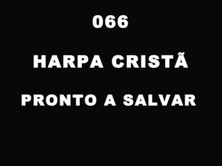 066
HARPA CRISTÃ
PRONTO A SALVAR
 