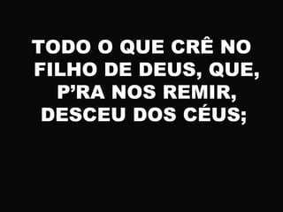 TODO O QUE CRÊ NO
FILHO DE DEUS, QUE,
P’RA NOS REMIR,
DESCEU DOS CÉUS;
 
