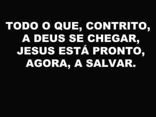 TODO O QUE, CONTRITO,
A DEUS SE CHEGAR,
JESUS ESTÁ PRONTO,
AGORA, A SALVAR.
 