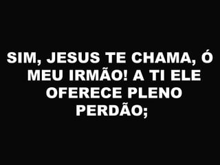 SIM, JESUS TE CHAMA, Ó
MEU IRMÃO! A TI ELE
OFERECE PLENO
PERDÃO;
 