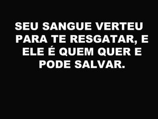 SEU SANGUE VERTEU
PARA TE RESGATAR, E
ELE É QUEM QUER E
PODE SALVAR.
 