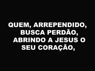 QUEM, ARREPENDIDO,
BUSCA PERDÃO,
ABRINDO A JESUS O
SEU CORAÇÃO,
 