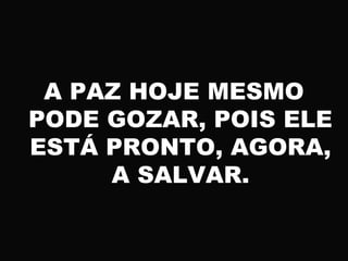 A PAZ HOJE MESMO
PODE GOZAR, POIS ELE
ESTÁ PRONTO, AGORA,
A SALVAR.
 