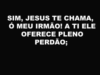 SIM, JESUS TE CHAMA,
Ó MEU IRMÃO! A TI ELE
OFERECE PLENO
PERDÃO;
 
