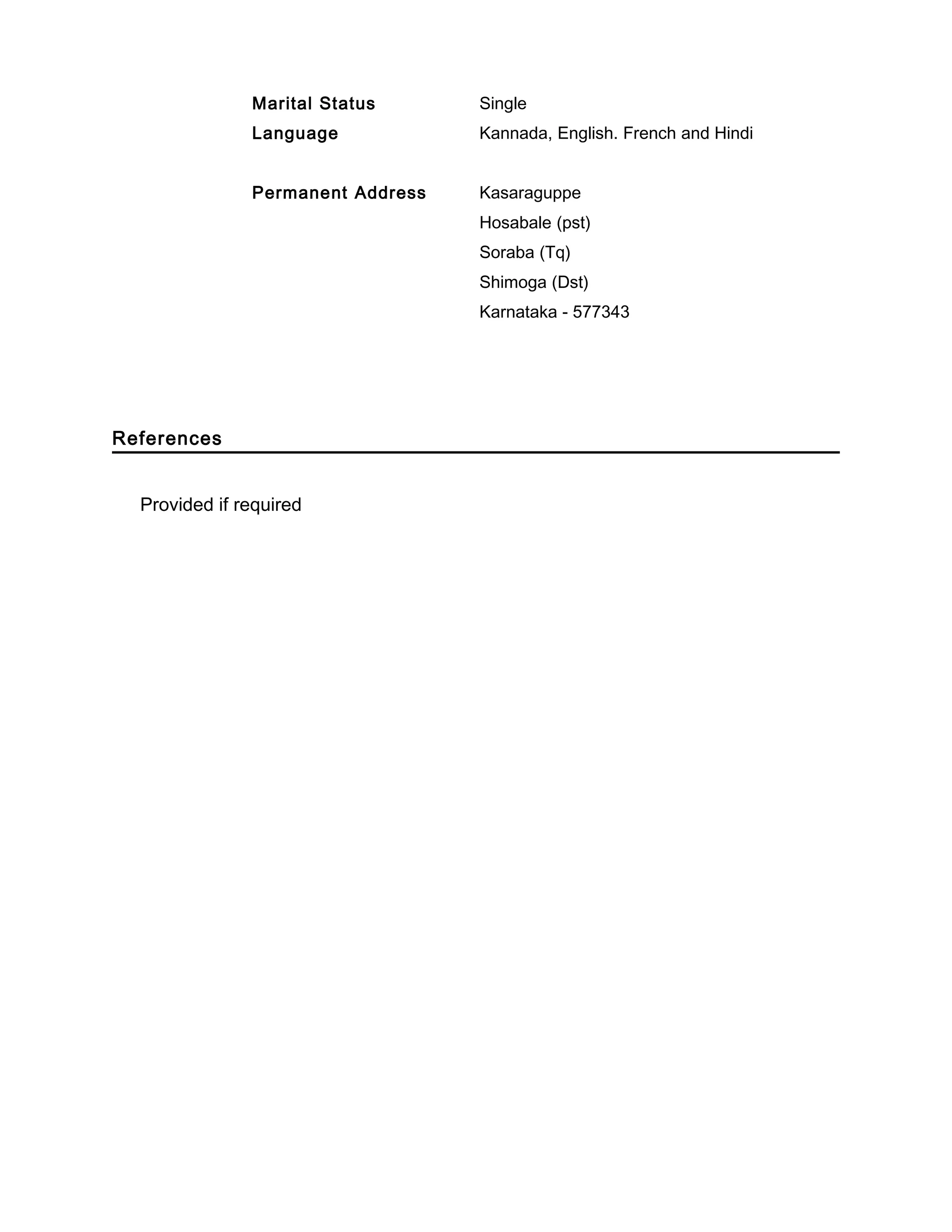 Marital Status Single
Language Kannada, English. French and Hindi
Permanent Address Kasaraguppe
Hosabale (pst)
Soraba (Tq)
Shimoga (Dst)
Karnataka - 577343
References
Provided if required
 