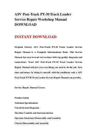ASV Posi-Track PT-30 Track Loader
Service Repair Workshop Manual
DOWNLOAD


INSTANT DOWNLOAD

Original Factory ASV Posi-Track PT-30 Track Loader Service

Repair Manual is a Complete Informational Book. This Service

Manual has easy-to-read text sections with top quality diagrams and

instructions. Trust ASV Posi-Track PT-30 Track Loader Service

Repair Manual will give you everything you need to do the job. Save

time and money by doing it yourself, with the confidence only a ASV

Posi-Track PT-30 Track Loader Service Repair Manual can provide.



Service Repair Manual Covers:



Product Safety

Technical Specifications

Circuit System Diagrams

Machine Controls and Instrumentation

Operator Enclosure Disassembly and Assembly

Chassis Disassembly and Assembly
 