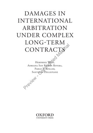 Preview
-C
opyrighted
M
aterial
DAMAGES IN
INTERNATIONAL
ARBITRATION
UNDER COMPLEX
LONG-TERM
CONTRACTS
Herfried Wöss,
Adriana San Román Rivera,
Pablo T. Spiller,
Santiago Dellepiane
Woss120913OUK.indb iiiWoss120913OUK.indb iii 2/8/2014 11:33:40 AM2/8/2014 11:33:40 AM
 