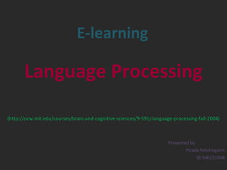 E-learning Language Processing   (http://ocw.mit.edu/courses/brain-and-cognitive-sciences/9-591j-language-processing-fall-2004) Presented by Pirada Petchngarm ID.540231048 