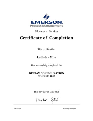 Educational Services
Certificate of Completion
This certifies that
Ladislav Milo
Has successfully completed the
DELTAV CONFIGURATION
COURSE 7010
This 25th day of May 2001
Instructor Training Manager
 