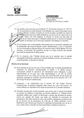 se>‘..‘C,A DEL
'1'
1 1111 1111111 1111 11
EXP N ° 06681 2013-PA/TC
LAMBAYEQUE
RICHARD N ILTON CRUZ LLAMOS
‘Ibts
TRIBUNAL CONSTITUCIONAL
31. De acuerdo con lo previsto por el artículo 31° del Decreto Supremo N.° 003-97-
TR, el empleador no podrá despedir a un trabajador por causa relacionada con su
conducta laboral, sin antes otorgarle por escrito un plazo razonable no menor de
aturales para que pueda defenderse por escrito de los cargos que se le
n. Dicho con otras palabras, el despido se inicia con una carta de
ación de cargos para que el trabajador pueda ejercer su derecho de defensa,
ctuando su descargo en la forma que considere conveniente a su derecho.
32. En el presente caso ya ha quedado determinado que el recurrente mantenía con
la demandada una relación laboral a plazo indeterminado, y que el empleador
dio por terminada la relación laboral sin expresar causal válida alguna. En otros
términos, el recurrente fue despedido sin que se le haya remitido previamente
una carta de imputación de faltas graves.
33. Por lo expuesto, este Tribunal declara que en el presente caso la entidad
demandada también ha vulnerado el derecho al debido proceso del recurrente, y,
específicamente, su derecho de defensa.
Efectos de la Sentencia
34. En la medida en que en este caso se ha acreditado que la entidad demandada ha
vulnerado los derechos constitucionales al trabajo y al debido proceso,
corresponde ordenar la reposición del demandante como trabajador a plazo
indeterminado en el cargo que venía desempeñando o en otro de similar
categoría o nivel, en el plazo de dos días, bajo apercibimiento de que el juez de
ejecución imponga las medidas coercitivas previstas en los artículos 22° y 59°
del Código Procesal Constitucional.
35.Asimismo, y de conformidad con el artículo 56° del Código Procesal
Constitucional, la entidad emplazada debe asumir los costos del proceso, los
cuales deberán ser liquidados en la etapa de ejecución de la presente sentencia.
36. Teniendo presente que existen reiterados casos en los que se estima la demanda
de amparo por haberse comprobado un despido arbitrario, el Tribunal estima
pertinente señalar que, cuando se interponga y admita una demanda de amparo
contra una entidad del Estado que tenga por finalidad la reposición del
demandante, ello debe registrarse como una posible contingencia económica que
ha de preverse en el presupuesto de cada una de dichas entidades, con la
finalidad de que la plaza que ocupaba se mantenga presupuestada para, de ser el
caso, poder actuar o ejecutar en forma inmediata la sentencia estimativa.
 