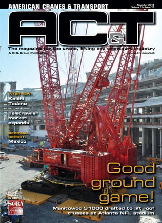 A KHL Group Publication www.khl.com/act
The magazine for the crane, lifting and transport industry
November 2015
Volume 11 ■ Issue 11AMERICAN CRANES & TRANSPORT
Official domestic
magazine of
the SC&RA
Manitowoc 31000 drafted to lift roof
trusses at Atlanta NFL stadium
INTERVIEW:
Koichi
Tadano
Telecrawler
market
expands
REGIONAL
REPORT:
Mexico
1000000 ddddrafted to lift roof
Good
ground
game!
ACT 11 2015 Front Cover Final.indd 1 23/10/2015 12:56:11
 