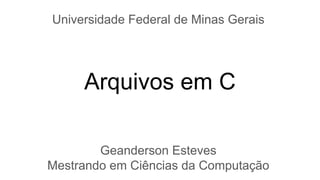 Arquivos em C
Geanderson Esteves
Mestrando em Ciências da Computação
Universidade Federal de Minas Gerais
 
