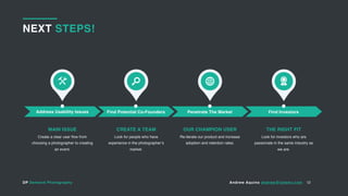 DP Demand Photography Andrew Aquino andrew@totemv.com
NEXT STEPS!
12
Create a clear user flow from
choosing a photographer to creating
an event.
MAIN ISSUE
Look for people who have
experience in the photographer’s
market.
CREATE A TEAM
Re-iterate our product and increase
adoption and retention rates.
OUR CHAMPION USER
Look for investors who are
passionate in the same industry as
we are.
THE RIGHT FIT
Find Potential Co-Founders Penetrate The Market Find InvestorsAddress Usability Issues
 