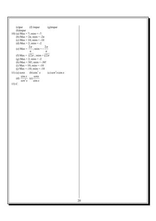 20
(e)par (f) ímpar (g)ímpar
(h)ímpar
10) (a) Max = 7; mim = -7
(b) Max = 2π; mim = -2π
(c) Max = 10; mim = -10
(d) Max = 2; mim = -2
(e) Max =
2
n
π
; mim =
2
n
π
−
(f) Max = 7
2π ; mim = 7
2π
(g) Max = 2; mim = -2
(h) Max = 30!; mim = -30!
(i) Max = 10; mim = -10
(j) Max = -10; mim = -10
11) (a) senx (b) 7
cos x (c) 3
cossen x x
(d) 5
cos x
sen x
(e)
cos
senx
x
13) C
 