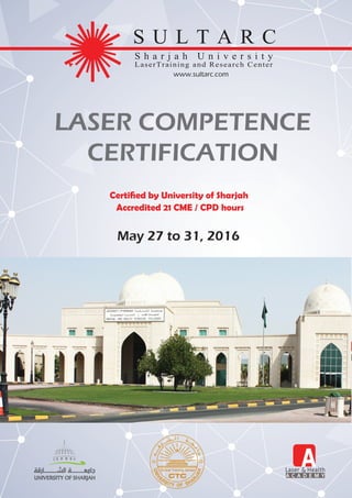 Certiﬁed by University of Sharjah
Accredited 21 CME / CPD hours
May 27 to 31, 2016
AAA C A D E M Y
www.sultarc.com
LASER COMPETENCE
CERTIFICATION
 
