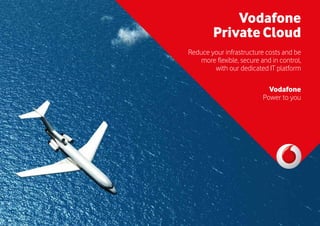 Vodafone Co-location
Secure, resilient, energy efficient space for
your IT equipment in our data centres
Vodafone
Private Cloud
Reduce your infrastructure costs and be
more flexible, secure and in control,
with our dedicated IT platform
Vodafone
Power to you
 